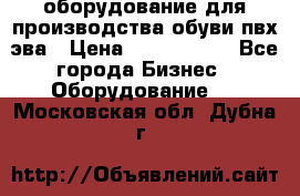 оборудование для производства обуви пвх эва › Цена ­ 5 000 000 - Все города Бизнес » Оборудование   . Московская обл.,Дубна г.